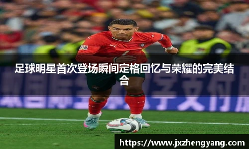 足球明星首次登场瞬间定格回忆与荣耀的完美结合